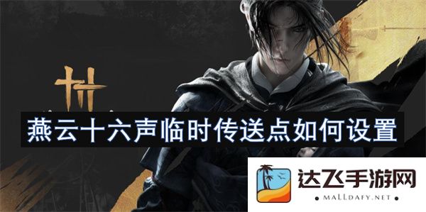 关于如何设置燕云十六声的临时传送点的详细指南与步骤