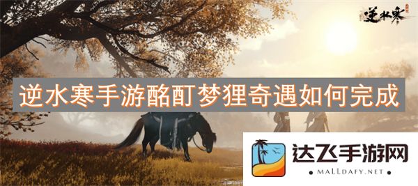 逆水寒手游酩酊梦狸奇遇任务怎么完成以及攻略分享