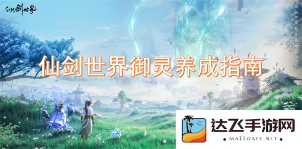 仙剑世界中如何有效进行御灵养成的全方位指南与建议