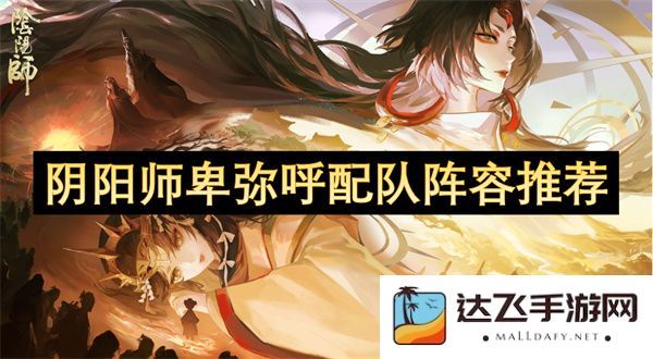 阴阳师卑弥呼最佳阵容搭配推荐，助你轻松应对各种战斗挑战