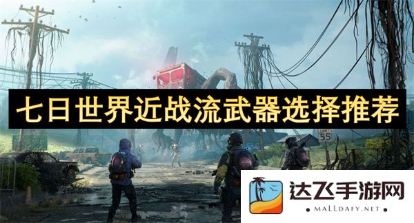 七日世界近战流派用武器的优选推荐与实用攻略