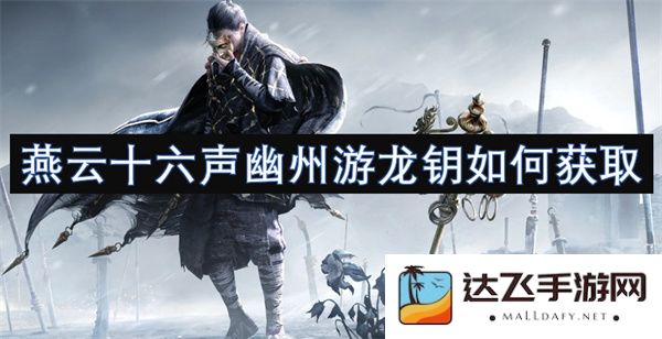 如何在游戏中获取燕云十六声的幽州游龙钥匙并探索其隐藏内容