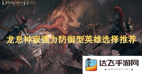 龙息神寂强大防御型英雄推荐及选择指南，助你在游戏中轻松抵御敌人攻击