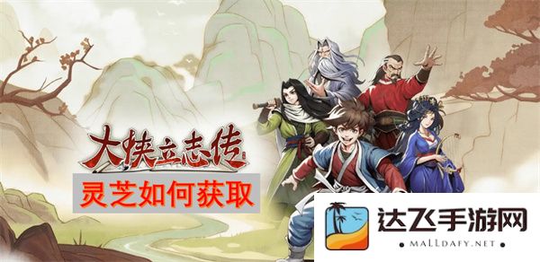 大侠立志传中灵芝的获取途径与方法详解，助你成就修仙之路