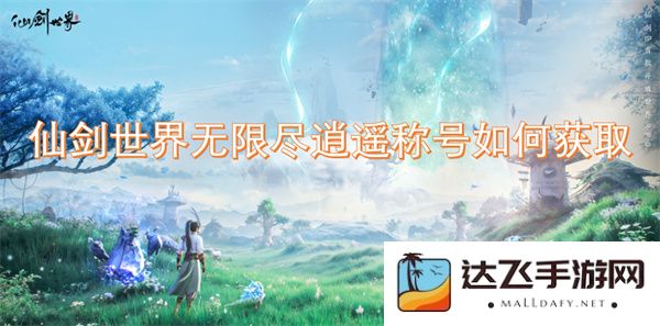 如何在仙剑世界中获取无限尽逍遥称号的详细攻略与步骤