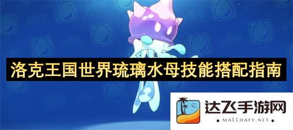 洛克王国世界琉璃水母的技能选择与最佳搭配策略详细解析