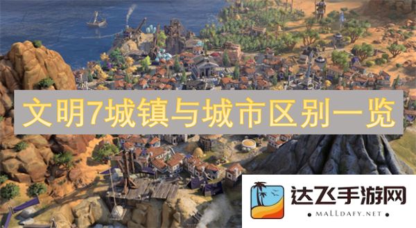文明7游戏中的城镇与城市之间的不同之处全面解析——扩展你的定居点的方法与策略