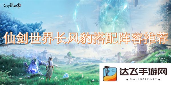 仙剑世界中长风豹的最佳阵容搭配建议与策略分享