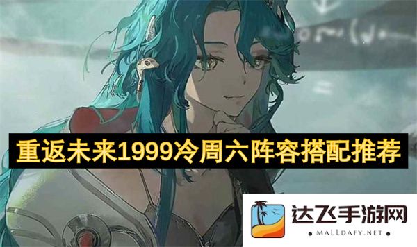 重返未来1999冷周六最佳阵容搭配方案推荐与分析