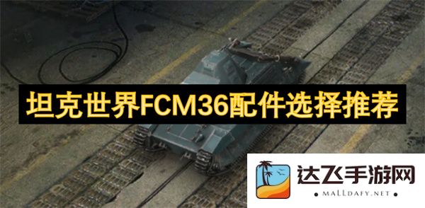 坦克世界FCM36最佳配件选择与推荐指南，助你提升战斗实力的全方位分析