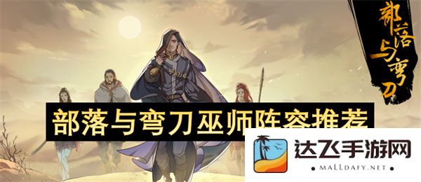 推荐部落与弯刀巫师的最佳阵容搭配与玩法策略分析