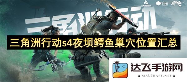 三角洲行动s4夜坝鳄鱼巢穴详细位置一览与汇总